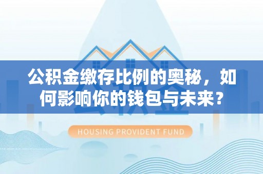 凤庆公积金缴存比例的奥秘，如何影响你的钱包与未来？