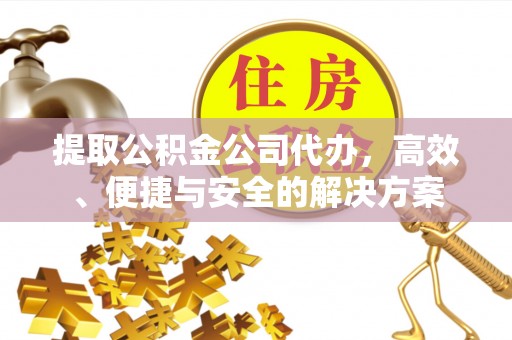 凤庆提取公积金公司代办，高效、便捷与安全的解决方案