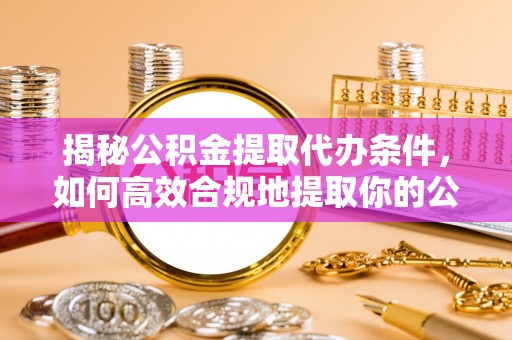 凤庆揭秘公积金提取代办条件，如何高效合规地提取你的公积金