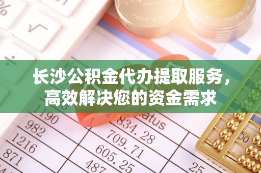 凤庆长沙公积金代办提取服务，高效解决您的资金需求