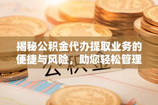 凤庆揭秘公积金代办提取业务的便捷与风险，助您轻松管理财务