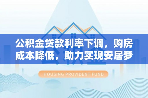 凤庆公积金贷款利率下调，购房成本降低，助力实现安居梦