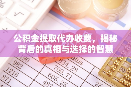 凤庆公积金提取代办收费，揭秘背后的真相与选择的智慧