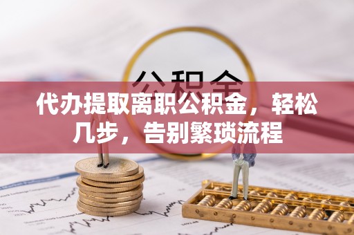 凤庆代办提取离职公积金，轻松几步，告别繁琐流程