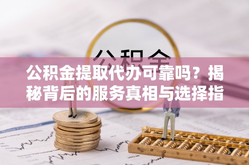 凤庆公积金提取代办可靠吗？揭秘背后的服务真相与选择指南