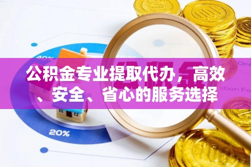 凤庆公积金专业提取代办，高效、安全、省心的服务选择