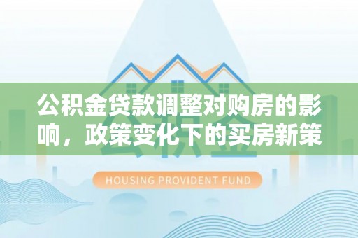 凤庆公积金贷款调整对购房的影响，政策变化下的买房新策略