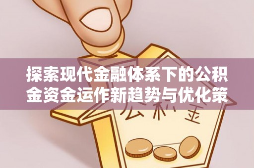 凤庆探索现代金融体系下的公积金资金运作新趋势与优化策略