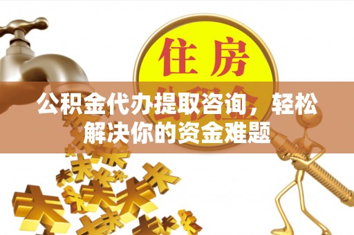 凤庆公积金代办提取咨询，轻松解决你的资金难题