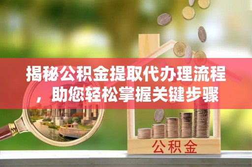 凤庆揭秘公积金提取代办理流程，助您轻松掌握关键步骤
