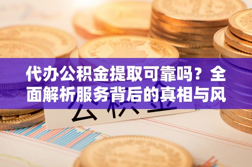 凤庆代办公积金提取可靠吗？全面解析服务背后的真相与风险