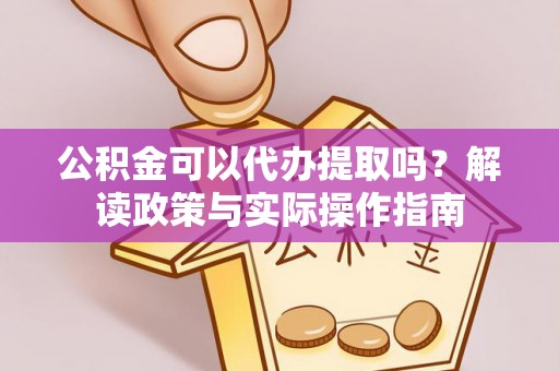 凤庆公积金可以代办提取吗？解读政策与实际操作指南