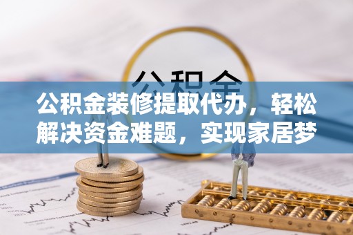 凤庆公积金装修提取代办，轻松解决资金难题，实现家居梦想