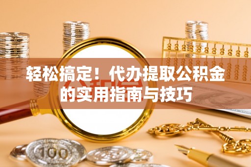 凤庆轻松搞定！代办提取公积金的实用指南与技巧