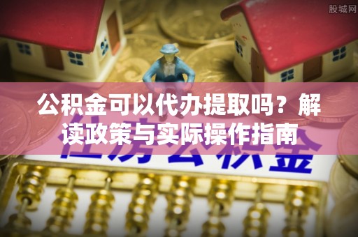 凤庆公积金可以代办提取吗？解读政策与实际操作指南