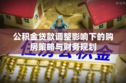 凤庆公积金贷款调整影响下的购房策略与财务规划