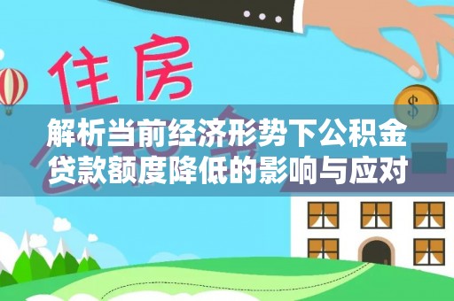 凤庆解析当前经济形势下公积金贷款额度降低的影响与应对策略