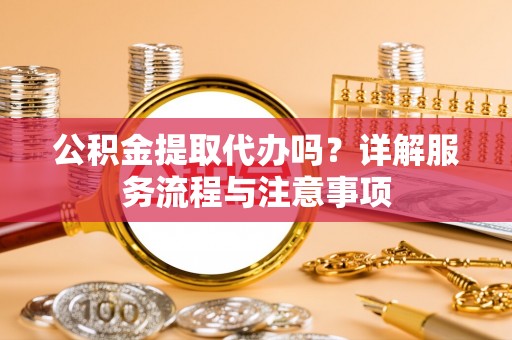 凤庆公积金提取代办吗？详解服务流程与注意事项