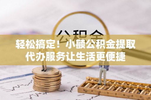 凤庆轻松搞定！小额公积金提取代办服务让生活更便捷