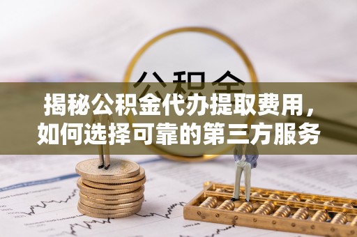 凤庆揭秘公积金代办提取费用，如何选择可靠的第三方服务