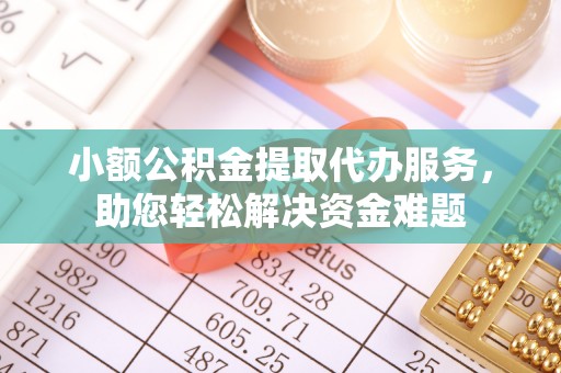 凤庆小额公积金提取代办服务，助您轻松解决资金难题