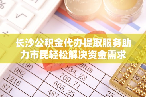 凤庆长沙公积金代办提取服务助力市民轻松解决资金需求