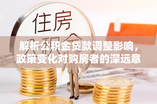 凤庆解析公积金贷款调整影响，政策变化对购房者的深远意义