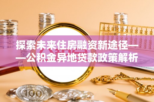 凤庆探索未来住房融资新途径——公积金异地贷款政策解析与实践