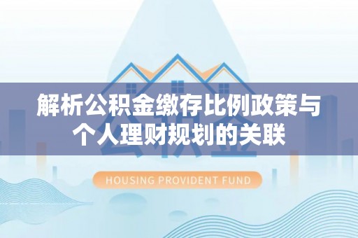 凤庆解析公积金缴存比例政策与个人理财规划的关联