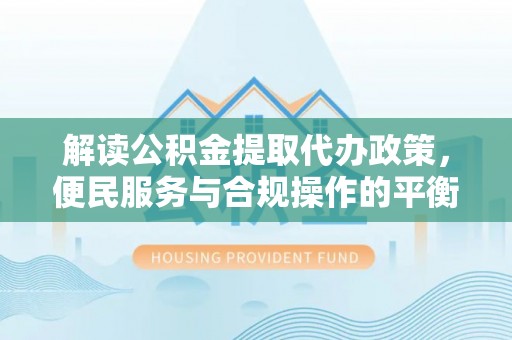 凤庆解读公积金提取代办政策，便民服务与合规操作的平衡之道