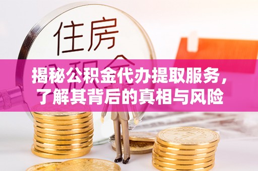 凤庆揭秘公积金代办提取服务，了解其背后的真相与风险