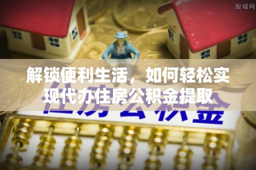 凤庆解锁便利生活，如何轻松实现代办住房公积金提取