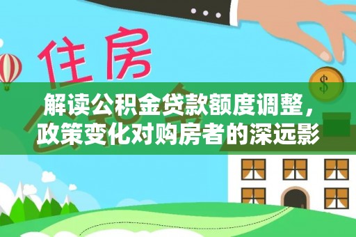凤庆解读公积金贷款额度调整，政策变化对购房者的深远影响
