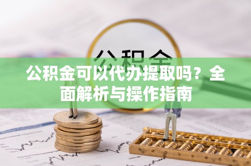 凤庆公积金可以代办提取吗？全面解析与操作指南
