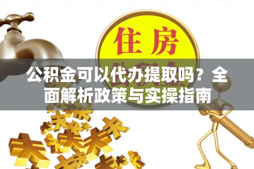 凤庆公积金可以代办提取吗？全面解析政策与实操指南