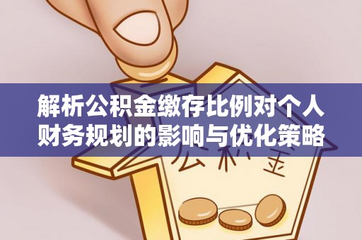 凤庆解析公积金缴存比例对个人财务规划的影响与优化策略