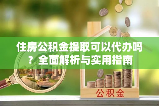 凤庆住房公积金提取可以代办吗？全面解析与实用指南