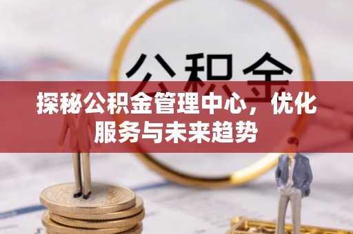 凤庆探秘公积金管理中心，优化服务与未来趋势