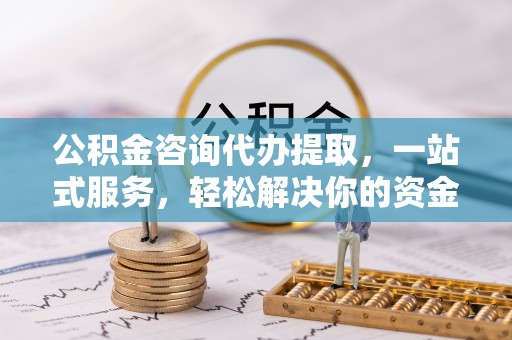 凤庆公积金咨询代办提取，一站式服务，轻松解决你的资金难题