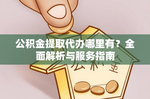 凤庆公积金提取代办哪里有？全面解析与服务指南