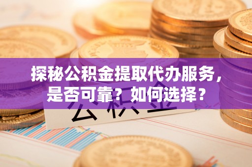 凤庆探秘公积金提取代办服务，是否可靠？如何选择？