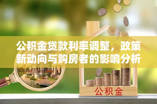 凤庆公积金贷款利率调整，政策新动向与购房者的影响分析