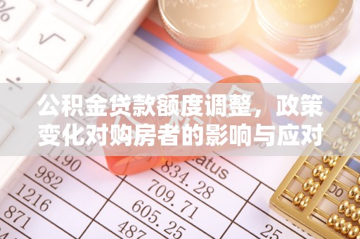凤庆公积金贷款额度调整，政策变化对购房者的影响与应对策略