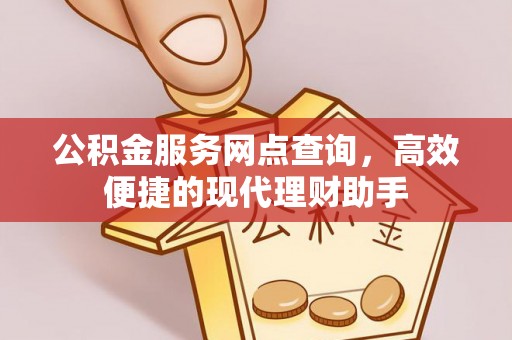 凤庆公积金服务网点查询，高效便捷的现代理财助手