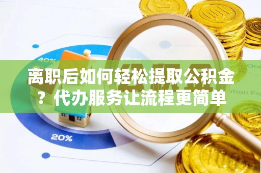 凤庆离职后如何轻松提取公积金？代办服务让流程更简单