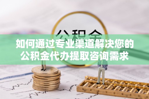 凤庆如何通过专业渠道解决您的公积金代办提取咨询需求