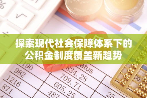 凤庆探索现代社会保障体系下的公积金制度覆盖新趋势
