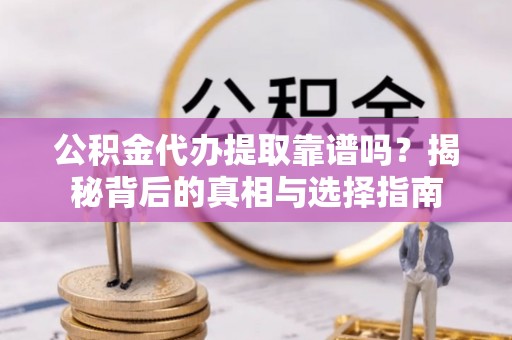 凤庆公积金代办提取靠谱吗？揭秘背后的真相与选择指南