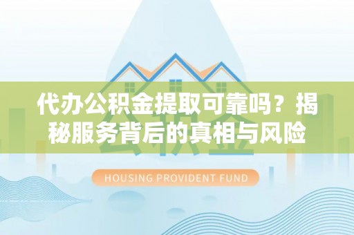 凤庆代办公积金提取可靠吗？揭秘服务背后的真相与风险