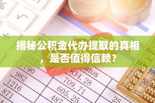 凤庆揭秘公积金代办提取的真相，是否值得信赖？